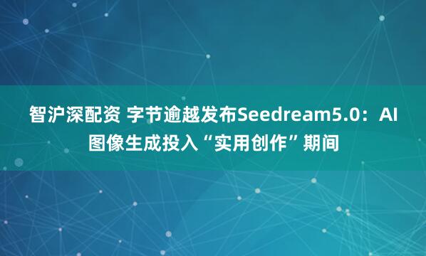 智沪深配资 字节逾越发布Seedream5.0：AI图像生成投入“实用创作”期间