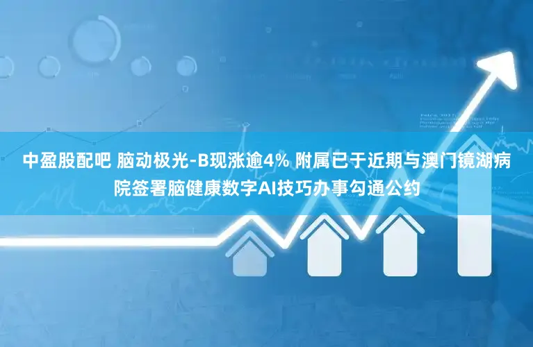 中盈股配吧 脑动极光-B现涨逾4% 附属已于近期与澳门镜湖病院签署脑健康数字AI技巧办事勾通公约