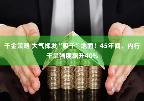 千金策略 大气挥发“吸干”地面！45年间，内行干旱强度飙升40%