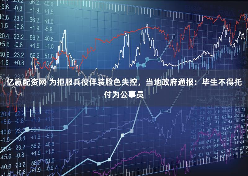 亿赢配资网 为拒服兵役佯装脸色失控，当地政府通报：毕生不得托付为公事员