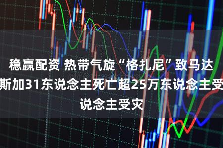 稳赢配资 热带气旋“格扎尼”致马达加斯加31东说念主死亡　超25万东说念主受灾