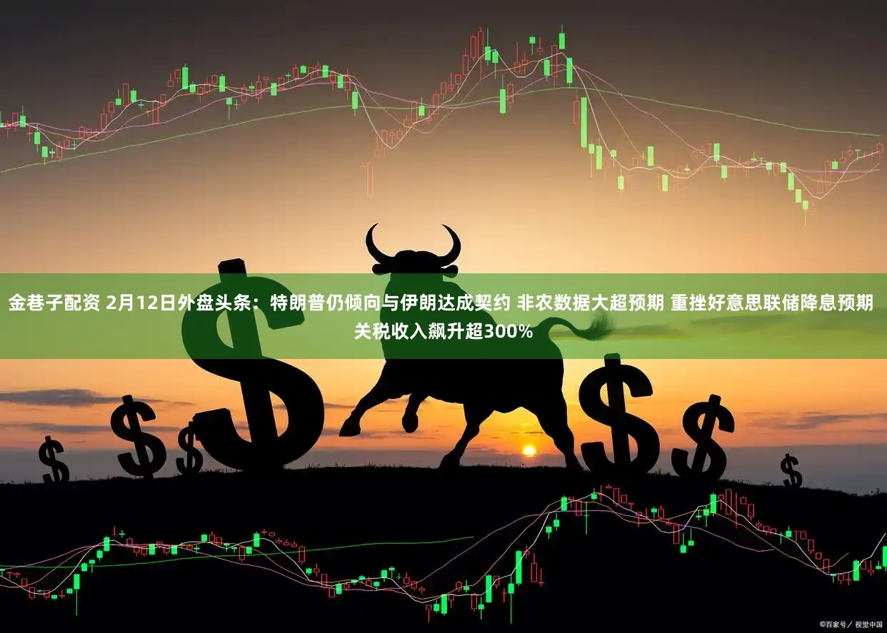 金巷子配资 2月12日外盘头条：特朗普仍倾向与伊朗达成契约 非农数据大超预期 重挫好意思联储降息预期 关税收入飙升超300%