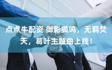 点点牛配资 御影狐鸣，无羁焚天，葛叶主题曲上线！