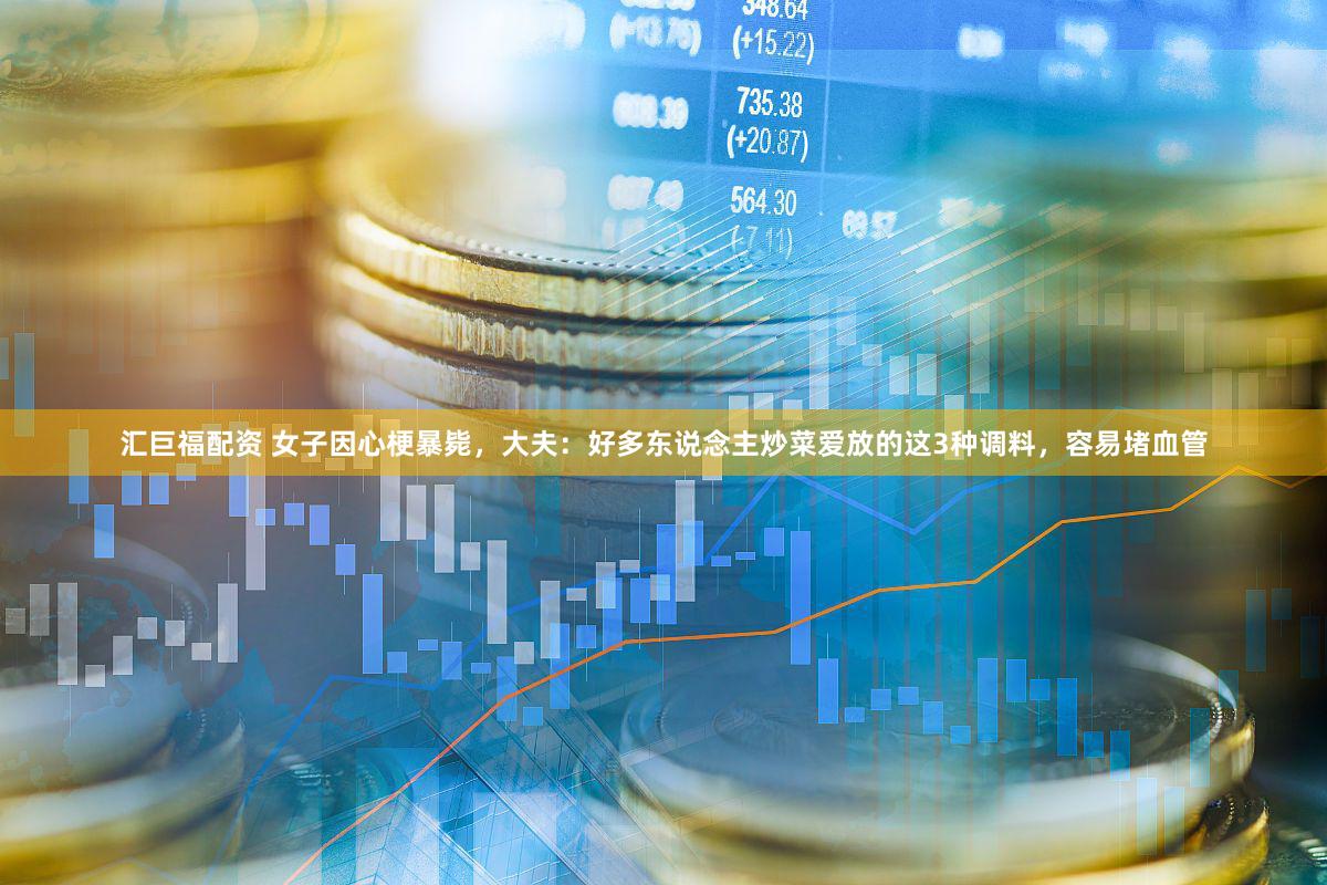 汇巨福配资 女子因心梗暴毙，大夫：好多东说念主炒菜爱放的这3种调料，容易堵血管