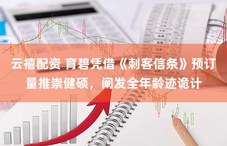 云禧配资 育碧凭借《刺客信条》预订量推崇健硕，阐发全年龄迹诡计