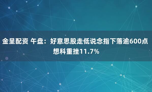金呈配资 午盘:好意思股走低说念指下落逾600点 想科重挫11.7%
