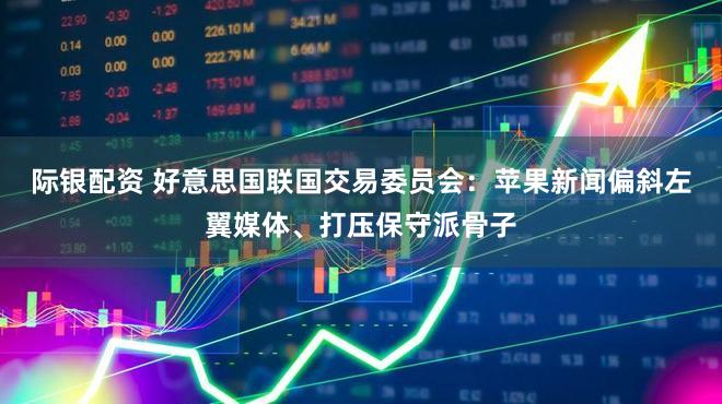 际银配资 好意思国联国交易委员会：苹果新闻偏斜左翼媒体、打压保守派骨子