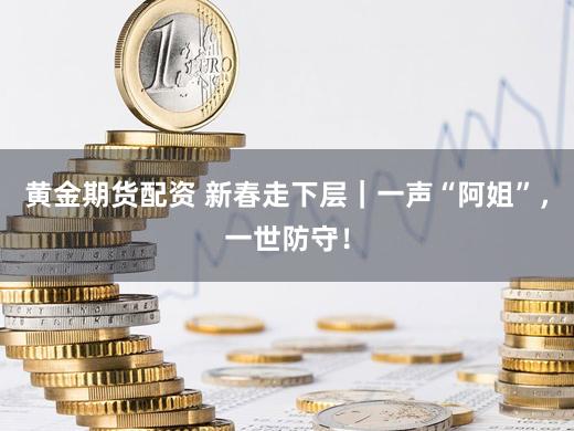 黄金期货配资 新春走下层｜一声“阿姐”，一世防守！