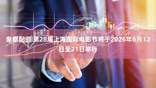 象泰配资 第28届上海国际电影节将于2026年6月12日至21日举行