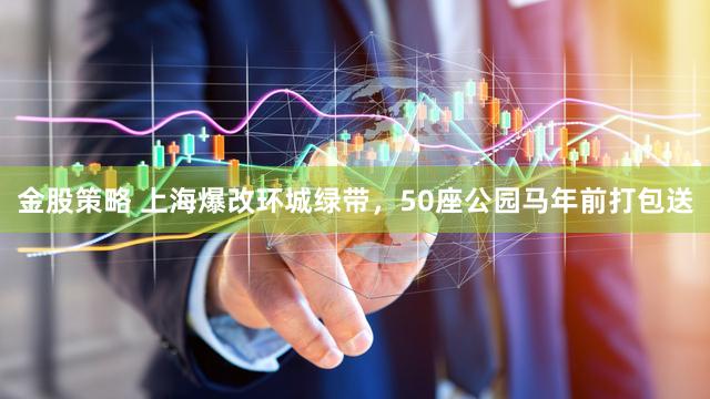 金股策略 上海爆改环城绿带，50座公园马年前打包送