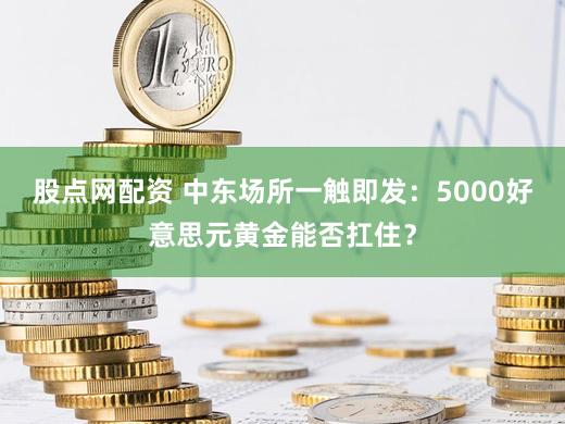 股点网配资 中东场所一触即发：5000好意思元黄金能否扛住？