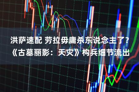 洪萨速配 劳拉毋庸杀东说念主了？《古墓丽影：天灾》构兵细节流出