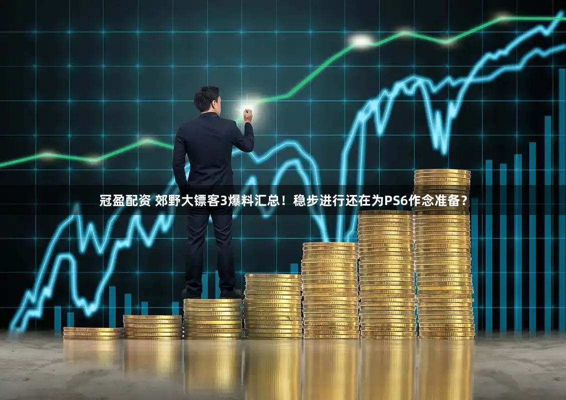 冠盈配资 郊野大镖客3爆料汇总！稳步进行还在为PS6作念准备？