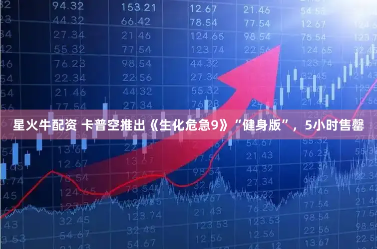 星火牛配资 卡普空推出《生化危急9》“健身版”，5小时售罄