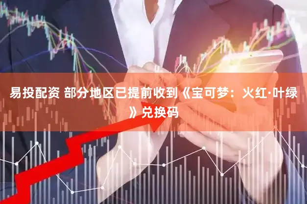 易投配资 部分地区已提前收到《宝可梦：火红·叶绿》兑换码