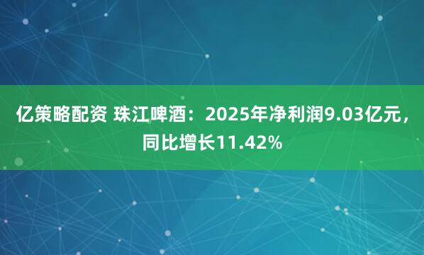 亿策略配资 珠江啤酒：2025年净利润9.03亿元，同比增长11.42%