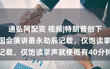 通弘网配资 视频|特朗普创下好意思国总统国会演讲最永劫辰记载，仅饱读掌声就梗概有40分钟