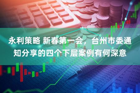 永利策略 新春第一会，台州市委通知分享的四个下层案例有何深意