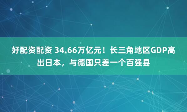 好配资配资 34.66万亿元！长三角地区GDP高出日本，与德国只差一个百强县