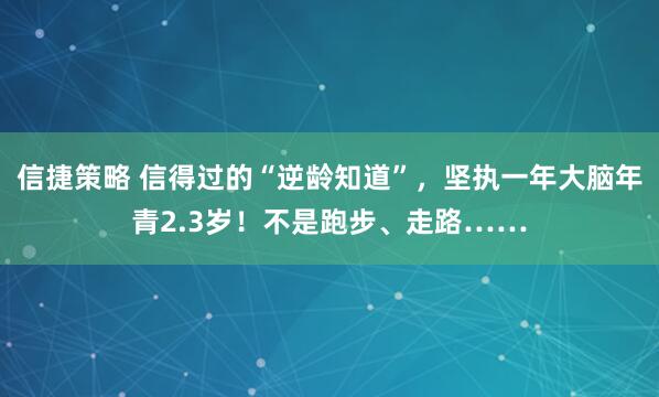 信捷策略 信得过的“逆龄知道”，坚执一年大脑年青2.3岁！不是跑步、走路……