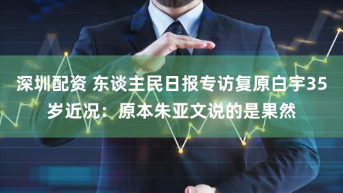 深圳配资 东谈主民日报专访复原白宇35岁近况：原本朱亚文说的是果然