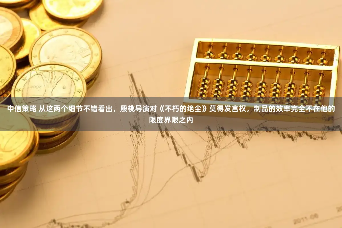 中信策略 从这两个细节不错看出，殷桃导演对《不朽的绝尘》莫得发言权，制品的效率完全不在他的限度界限之内