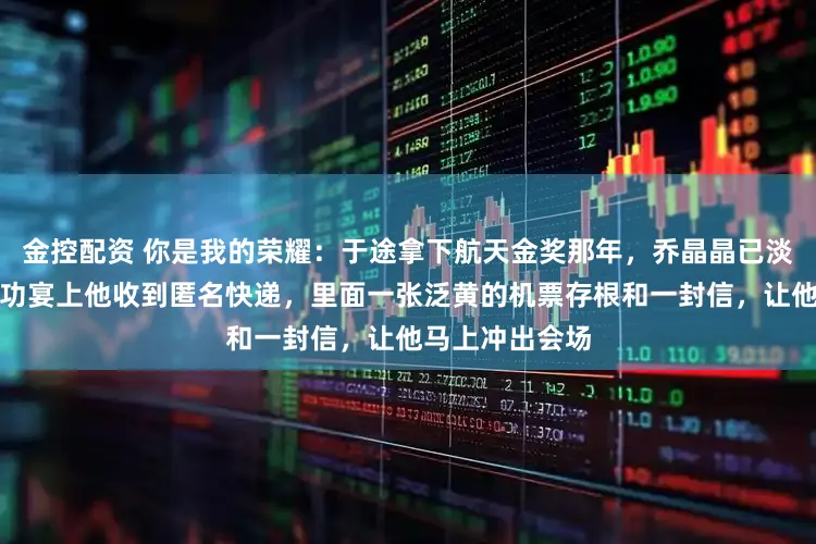 金控配资 你是我的荣耀：于途拿下航天金奖那年，乔晶晶已淡出文娱圈，庆功宴上他收到匿名快递，里面一张泛黄的机票存根和一封信，让他马上冲出会场