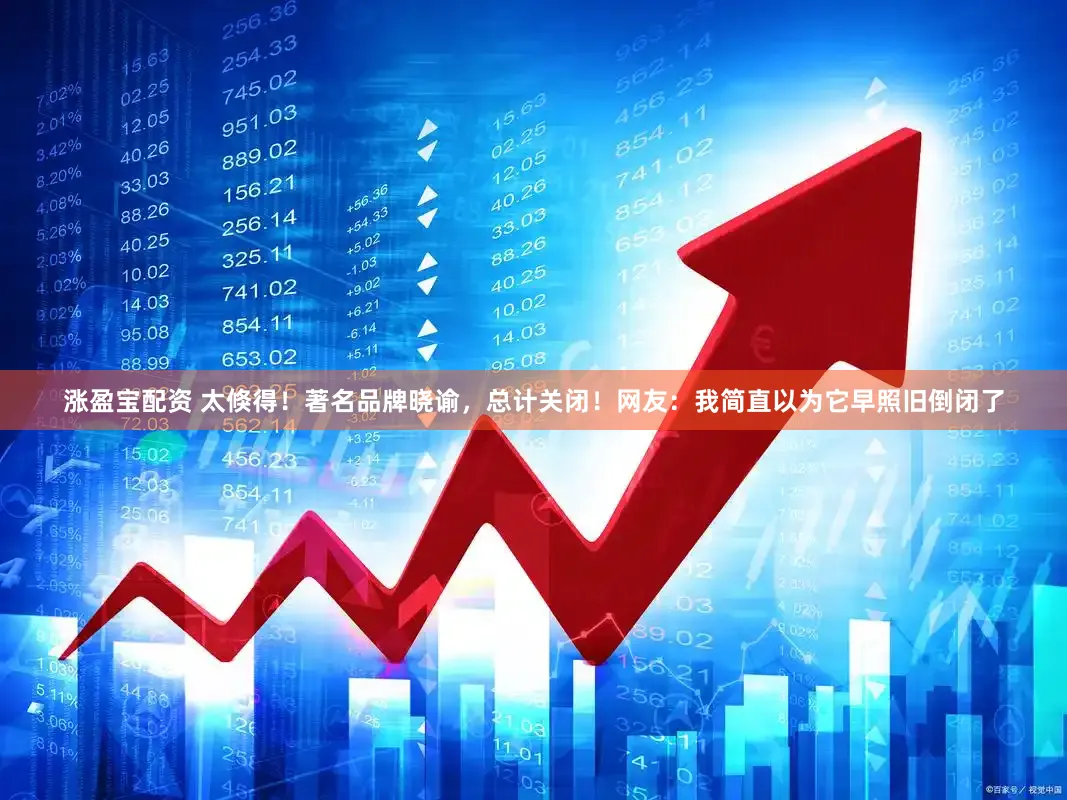 涨盈宝配资 太倏得！著名品牌晓谕，总计关闭！网友：我简直以为它早照旧倒闭了