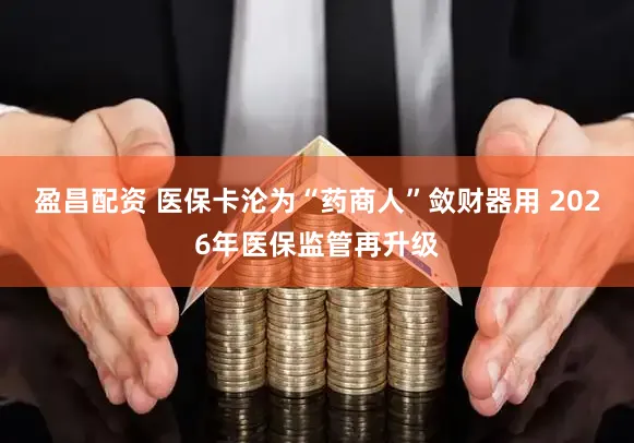 盈昌配资 医保卡沦为“药商人”敛财器用 2026年医保监管再升级