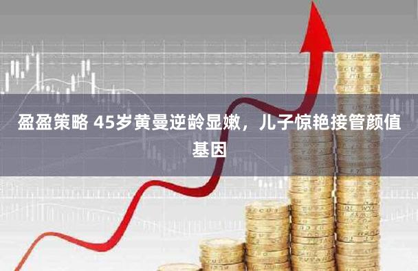 盈盈策略 45岁黄曼逆龄显嫩，儿子惊艳接管颜值基因