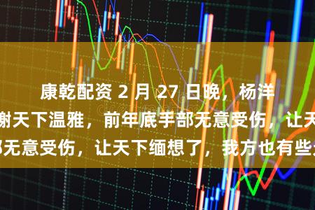 康乾配资 2 月 27 日晚,杨洋发文回复现状:感谢天下温雅,前年底手部无意受伤,让天下缅想了,我方也有些无意