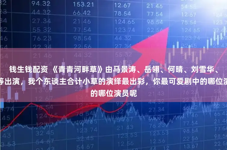 钱生钱配资 《青青河畔草》由马景涛、岳翎、何晴、刘雪华、金铭等出演，我个东谈主合计小草的演绎最出彩，你最可爱剧中的哪位演员呢