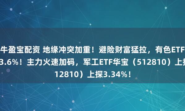 牛盈宝配资 地缘冲突加重！避险财富猛拉，有色ETF华宝收涨3.6%！主力火速加码，军工ETF华宝（512810）上探3.34%！