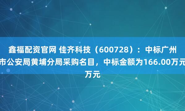 鑫福配资官网 佳齐科技（600728）：中标广州市公安局黄埔分局采购名目，中标金额为166.00万元