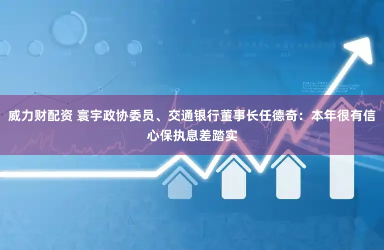 威力财配资 寰宇政协委员、交通银行董事长任德奇：本年很有信心保执息差踏实