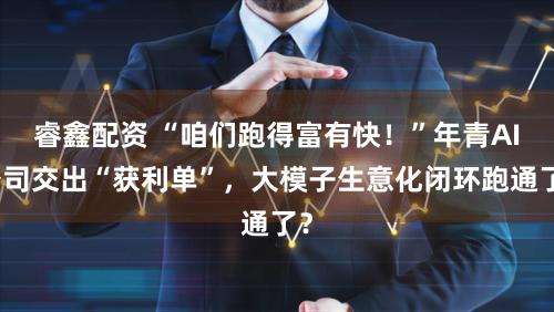 睿鑫配资 “咱们跑得富有快！”年青AI公司交出“获利单”，大模子生意化闭环跑通了？