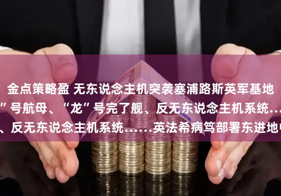 金点策略盈 无东说念主机突袭塞浦路斯英军基地 F-16战机、“戴高乐”号航母、“龙”号完了舰、反无东说念主机系统……英法希病笃部署东进地中海！