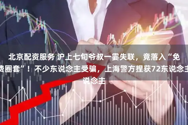 北京配资服务 沪上七旬爷叔一霎失联，竟落入“免费圈套”！不少东说念主受骗，上海警方捏获72东说念主