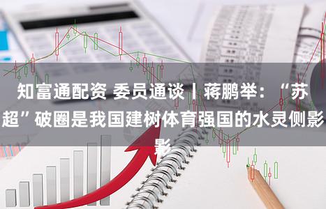 知富通配资 委员通谈丨蒋鹏举：“苏超”破圈是我国建树体育强国的水灵侧影