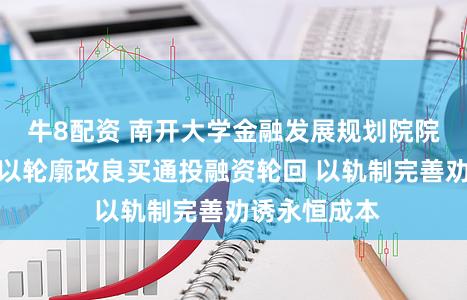 牛8配资 南开大学金融发展规划院院长田利辉：以轮廓改良买通投融资轮回 以轨制完善劝诱永恒成本