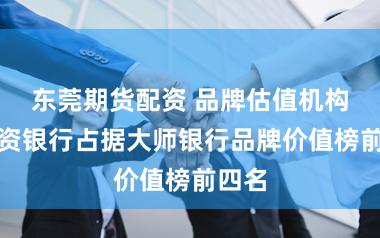 东莞期货配资 品牌估值机构：中资银行占据大师银行品牌价值榜前四名