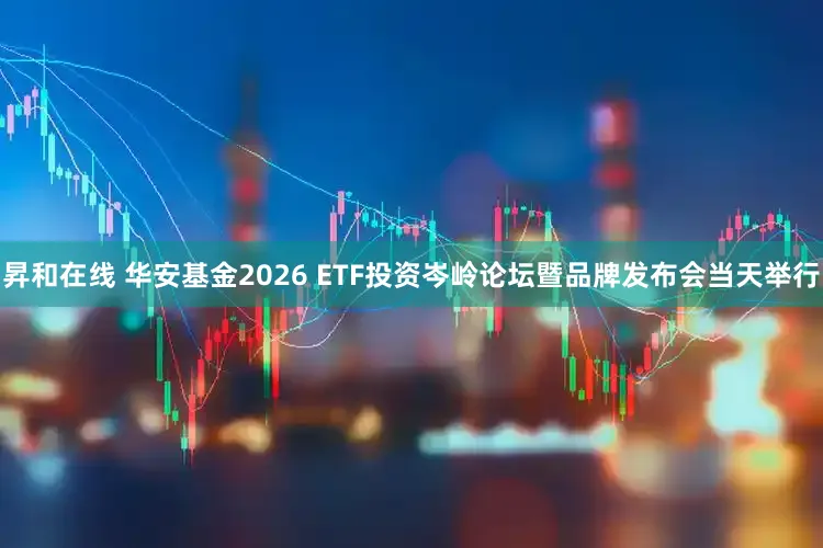 昇和在线 华安基金2026 ETF投资岑岭论坛暨品牌发布会当天举行