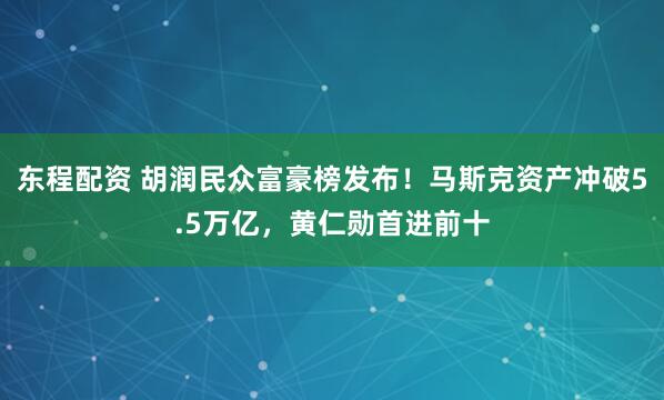 东程配资 胡润民众富豪榜发布！马斯克资产冲破5.5万亿，黄仁勋首进前十