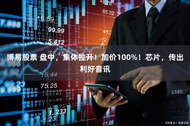 博易股票 盘中，集体拉升！加价100%！芯片，传出利好音讯