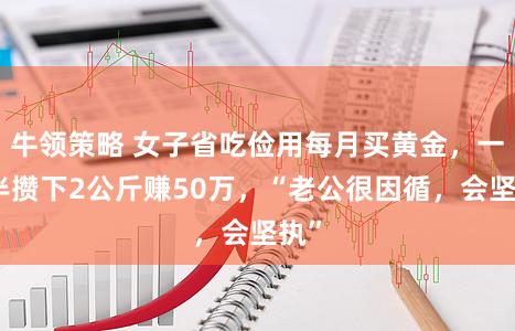 牛领策略 女子省吃俭用每月买黄金，一年半攒下2公斤赚50万，“老公很因循，会坚执”