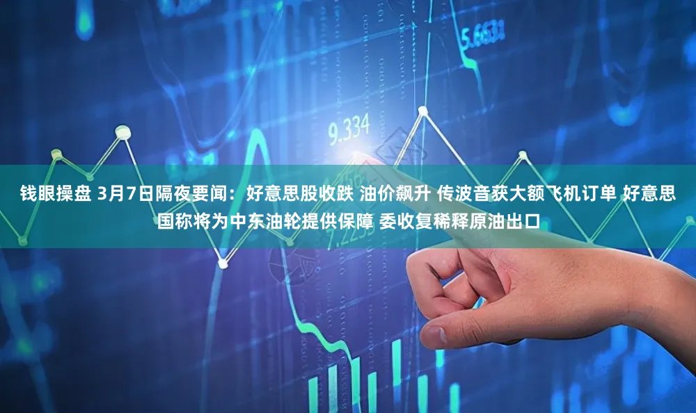钱眼操盘 3月7日隔夜要闻：好意思股收跌 油价飙升 传波音获大额飞机订单 好意思国称将为中东油轮提供保障 委收复稀释原油出口