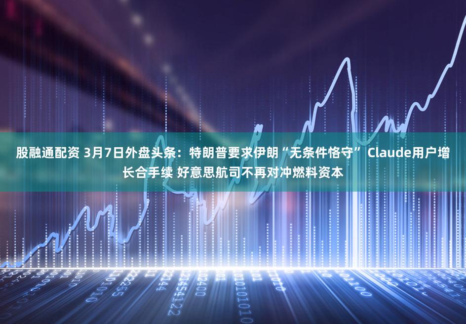 股融通配资 3月7日外盘头条：特朗普要求伊朗“无条件恪守” Claude用户增长合手续 好意思航司不再对冲燃料资本