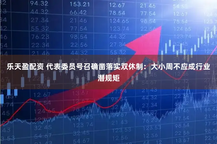 乐天盈配资 代表委员号召确凿落实双休制：大小周不应成行业潜规矩