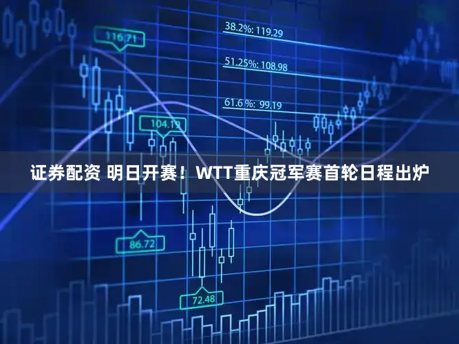 证券配资 明日开赛！WTT重庆冠军赛首轮日程出炉