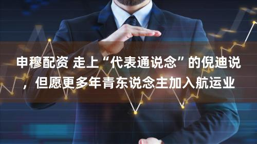 申穆配资 走上“代表通说念”的倪迪说，但愿更多年青东说念主加入航运业